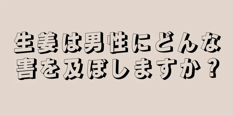 生姜は男性にどんな害を及ぼしますか？