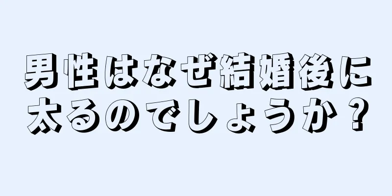 男性はなぜ結婚後に太るのでしょうか？