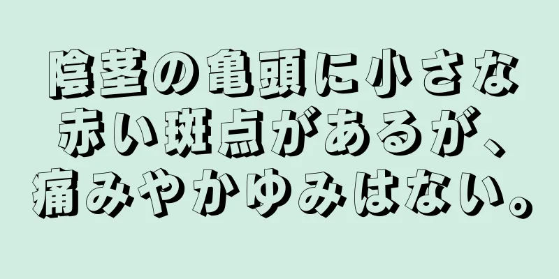 陰茎の亀頭に小さな赤い斑点があるが、痛みやかゆみはない。