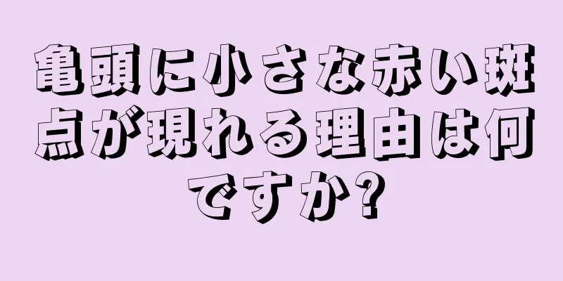 亀頭に小さな赤い斑点が現れる理由は何ですか?