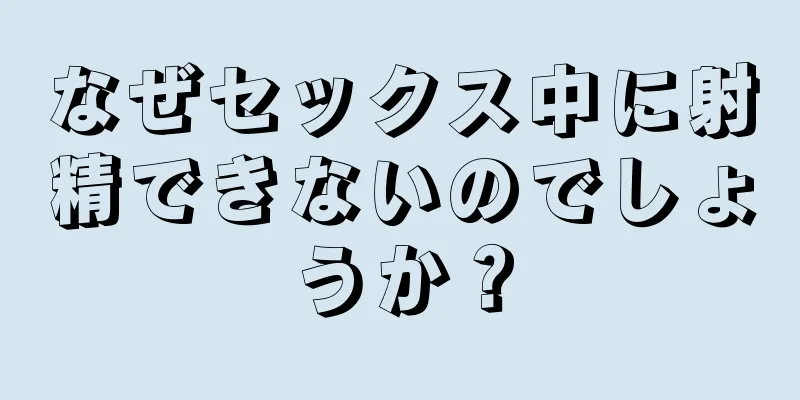 なぜセックス中に射精できないのでしょうか？