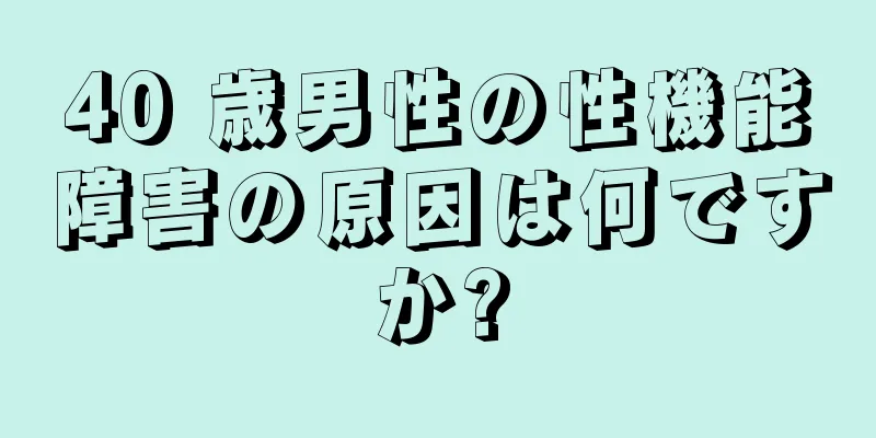 40 歳男性の性機能障害の原因は何ですか?