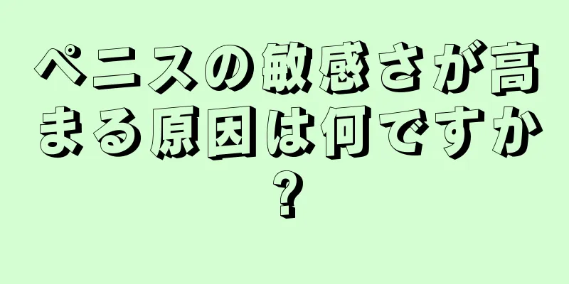 ペニスの敏感さが高まる原因は何ですか?