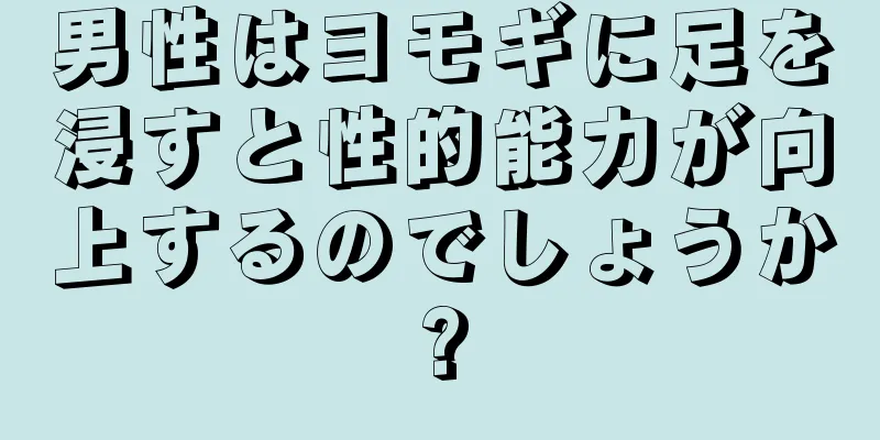 男性はヨモギに足を浸すと性的能力が向上するのでしょうか?