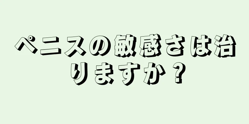 ペニスの敏感さは治りますか？