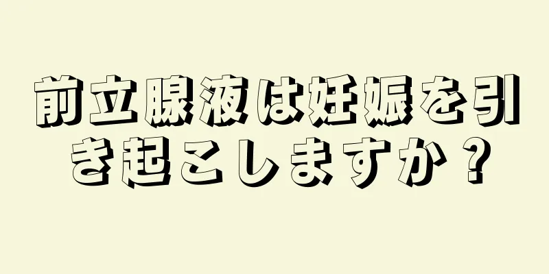 前立腺液は妊娠を引き起こしますか？