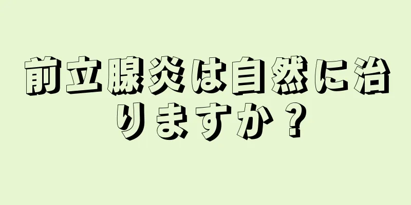 前立腺炎は自然に治りますか？
