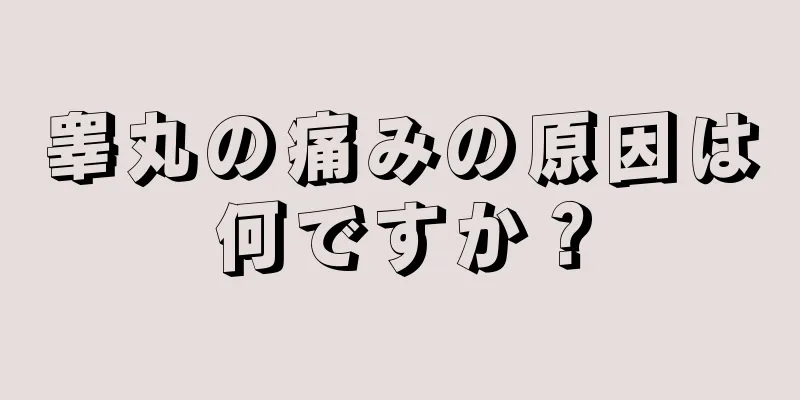 睾丸の痛みの原因は何ですか？