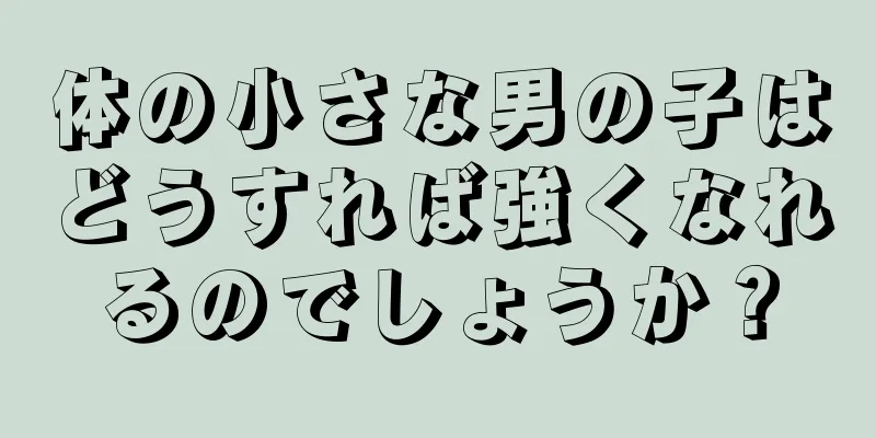 体の小さな男の子はどうすれば強くなれるのでしょうか？