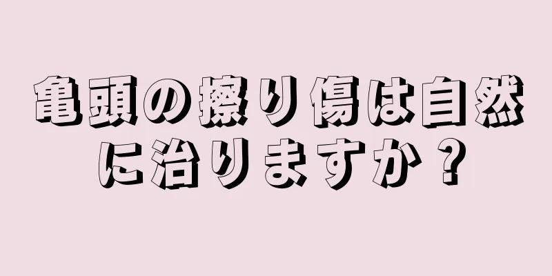 亀頭の擦り傷は自然に治りますか？