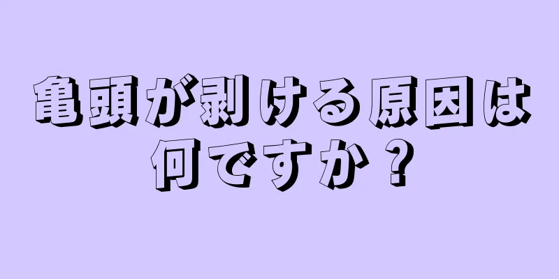 亀頭が剥ける原因は何ですか？