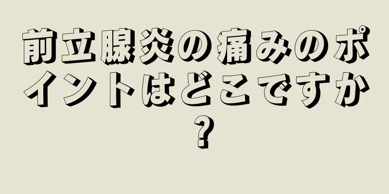 前立腺炎の痛みのポイントはどこですか？