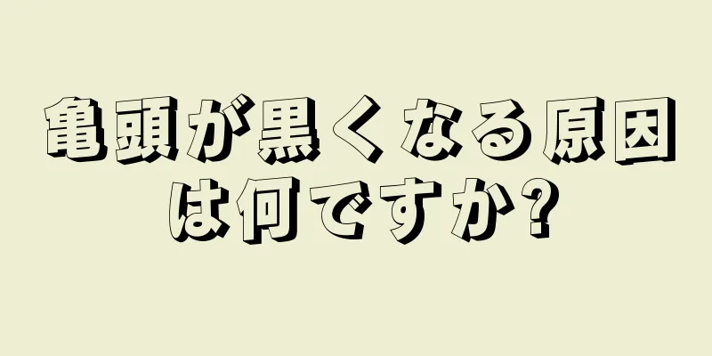 亀頭が黒くなる原因は何ですか?