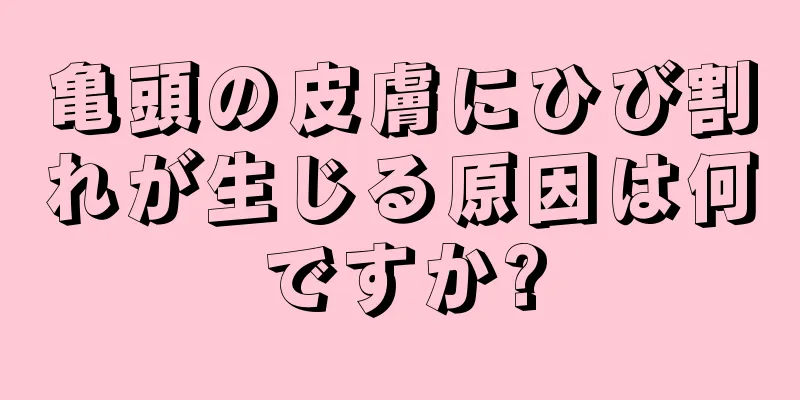 亀頭の皮膚にひび割れが生じる原因は何ですか?