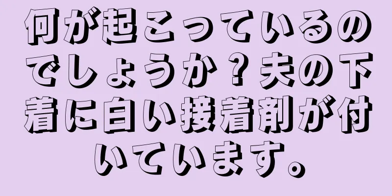 何が起こっているのでしょうか？夫の下着に白い接着剤が付いています。