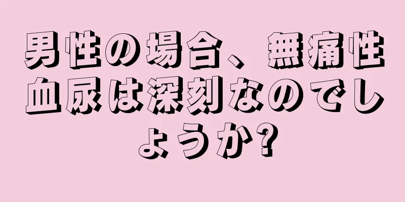 男性の場合、無痛性血尿は深刻なのでしょうか?