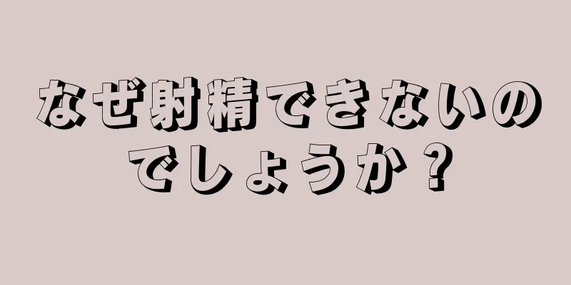なぜ射精できないのでしょうか？