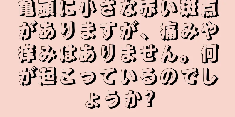 亀頭に小さな赤い斑点がありますが、痛みや痒みはありません。何が起こっているのでしょうか?