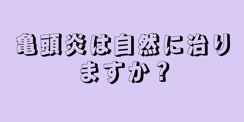 亀頭炎は自然に治りますか？