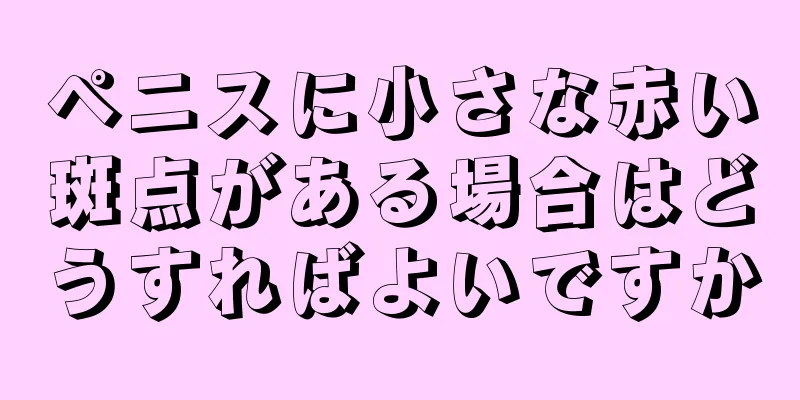 ペニスに小さな赤い斑点がある場合はどうすればよいですか