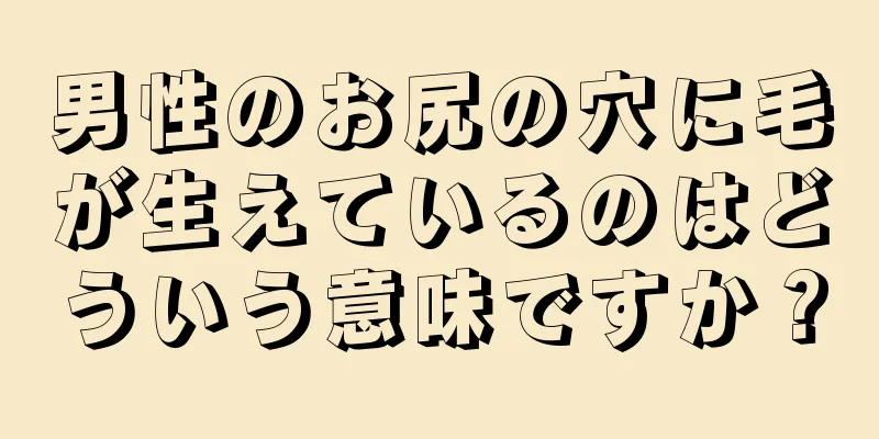 男性のお尻の穴に毛が生えているのはどういう意味ですか？