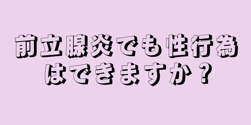 前立腺炎でも性行為はできますか？