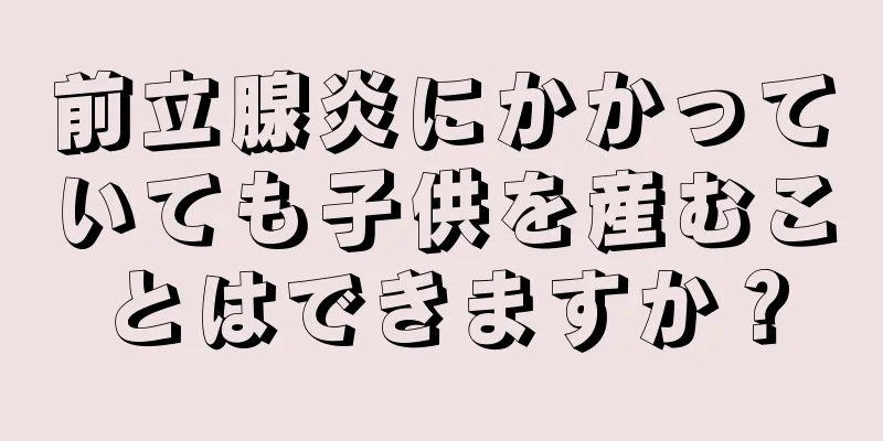 前立腺炎にかかっていても子供を産むことはできますか？