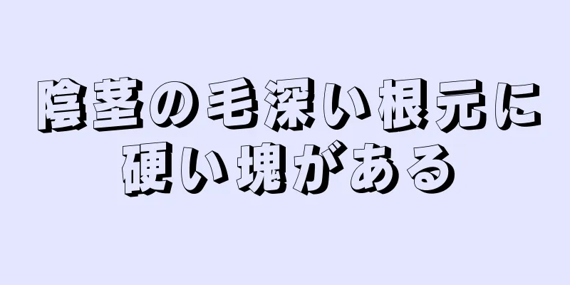 陰茎の毛深い根元に硬い塊がある