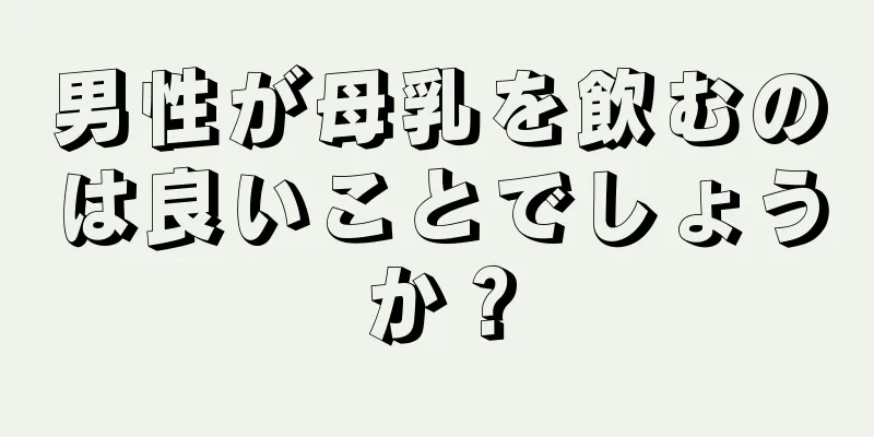 男性が母乳を飲むのは良いことでしょうか？