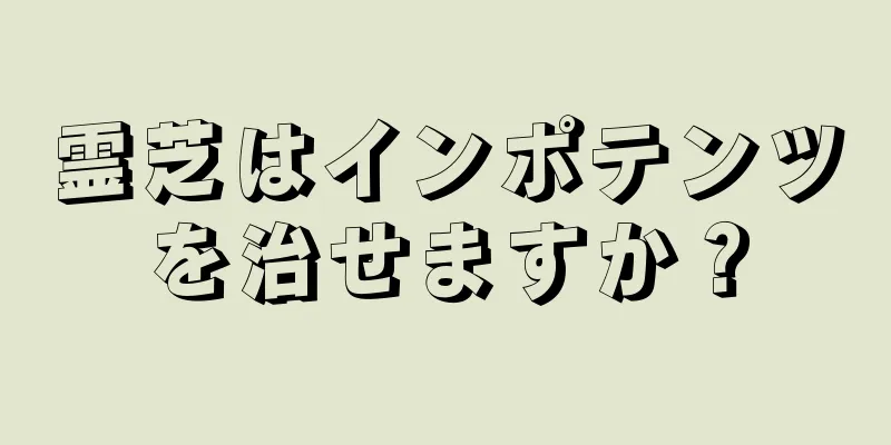 霊芝はインポテンツを治せますか？