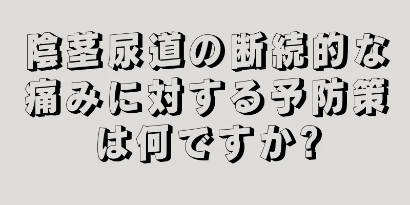 陰茎尿道の断続的な痛みに対する予防策は何ですか?