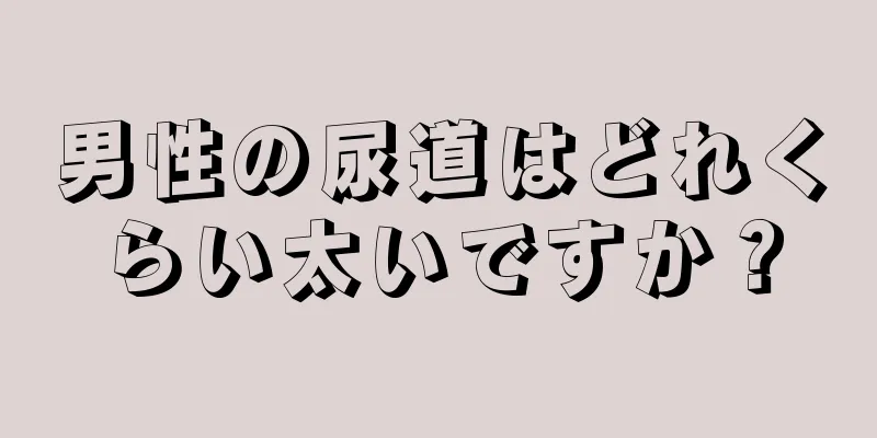 男性の尿道はどれくらい太いですか？