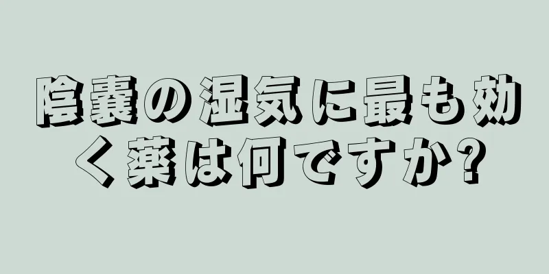陰嚢の湿気に最も効く薬は何ですか?