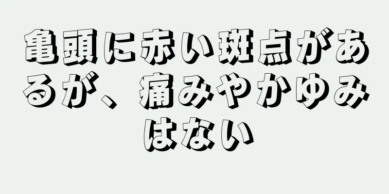 亀頭に赤い斑点があるが、痛みやかゆみはない