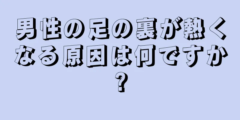 男性の足の裏が熱くなる原因は何ですか?
