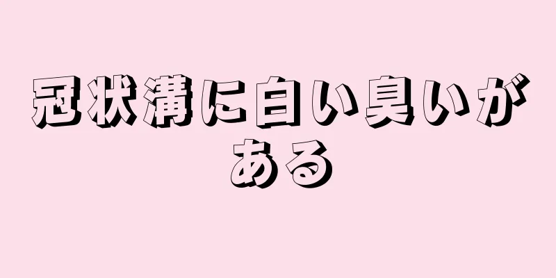 冠状溝に白い臭いがある