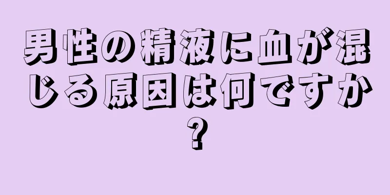 男性の精液に血が混じる原因は何ですか?