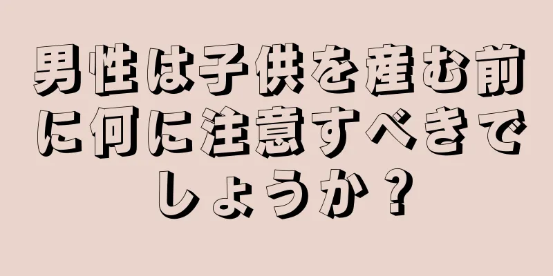 男性は子供を産む前に何に注意すべきでしょうか？