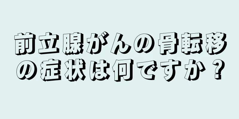 前立腺がんの骨転移の症状は何ですか？