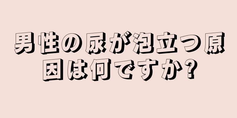 男性の尿が泡立つ原因は何ですか?