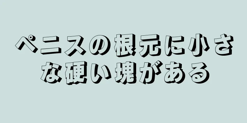ペニスの根元に小さな硬い塊がある