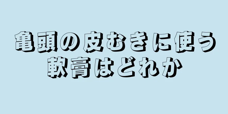 亀頭の皮むきに使う軟膏はどれか