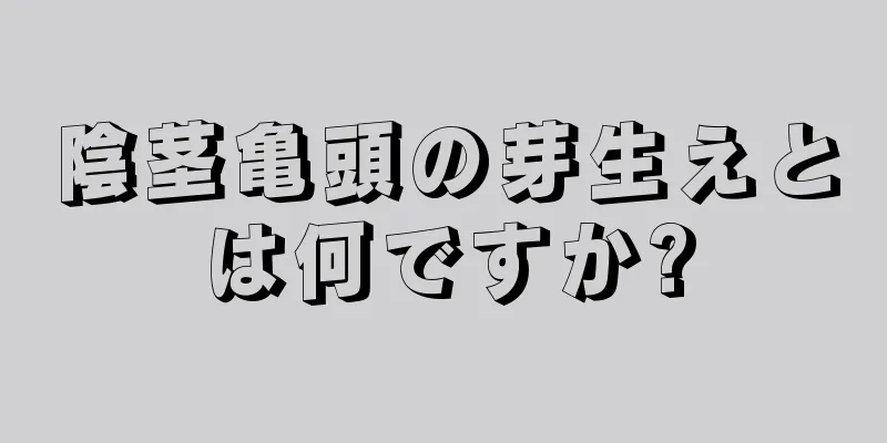 陰茎亀頭の芽生えとは何ですか?