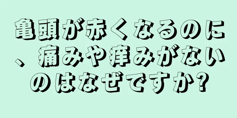 亀頭が赤くなるのに、痛みや痒みがないのはなぜですか?
