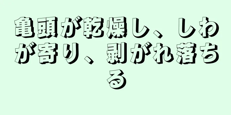 亀頭が乾燥し、しわが寄り、剥がれ落ちる