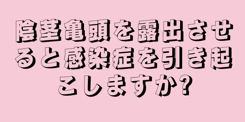 陰茎亀頭を露出させると感染症を引き起こしますか?