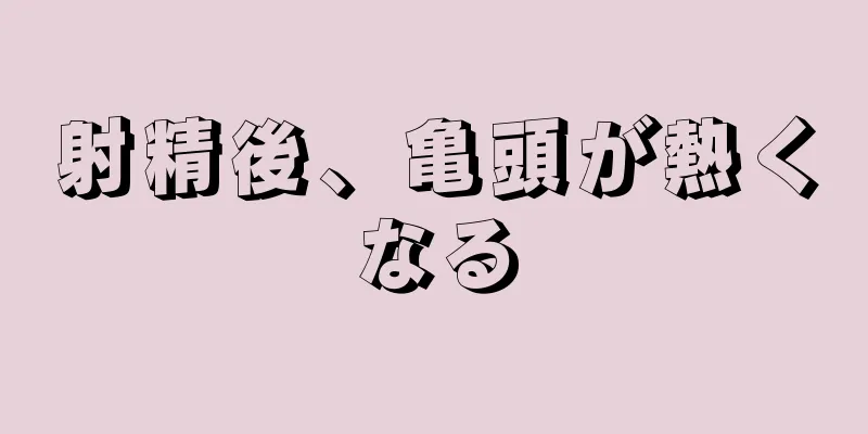 射精後、亀頭が熱くなる