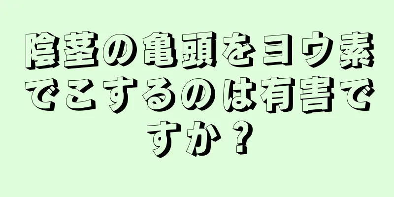 陰茎の亀頭をヨウ素でこするのは有害ですか？