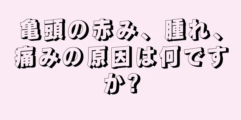 亀頭の赤み、腫れ、痛みの原因は何ですか?