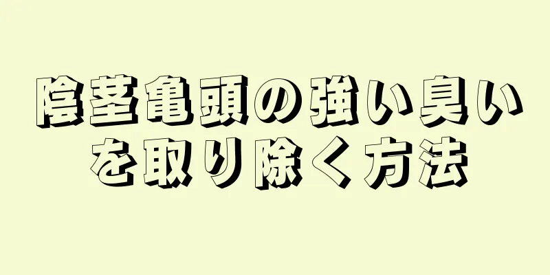 陰茎亀頭の強い臭いを取り除く方法